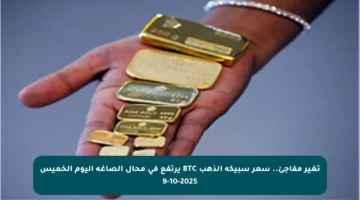 تغير مفاجئ.. سعر سبيكة الذهب BTC يرتفع في محال الصاغة اليوم الخميس 9-10-2025